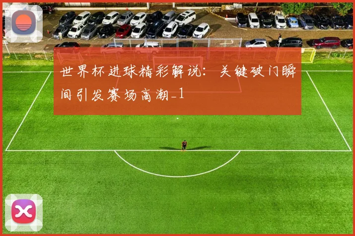 世界杯进球精彩解说:关键破门瞬间引发赛场高潮_1