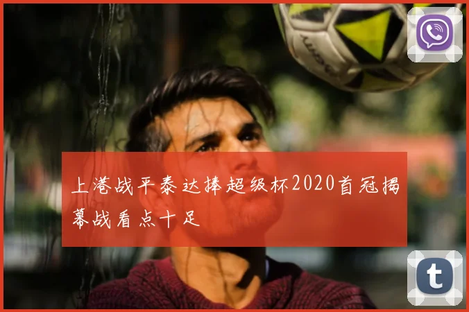 上港战平泰达捧超级杯2020首冠揭幕战看点十足