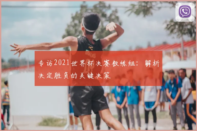 专访2021世界杯决赛教练组:解析决定胜负的关键决策