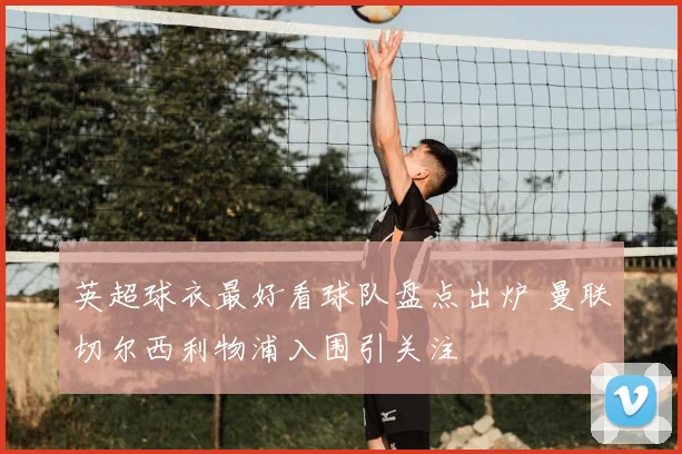 英超球衣最好看球队盘点出炉 曼联切尔西利物浦入围引关注