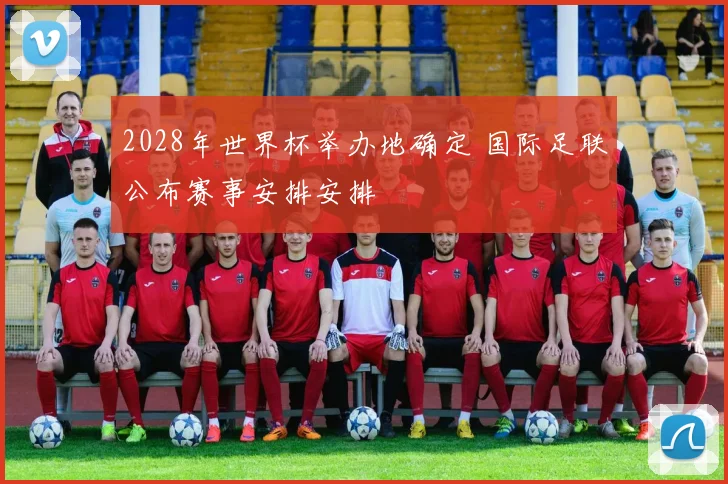 2028年世界杯举办地确定 国际足联公布赛事安排安排