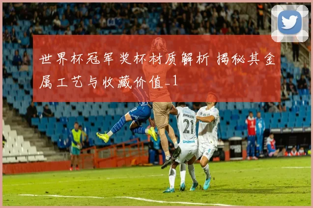 世界杯冠军奖杯材质解析 揭秘其金属工艺与收藏价值_1