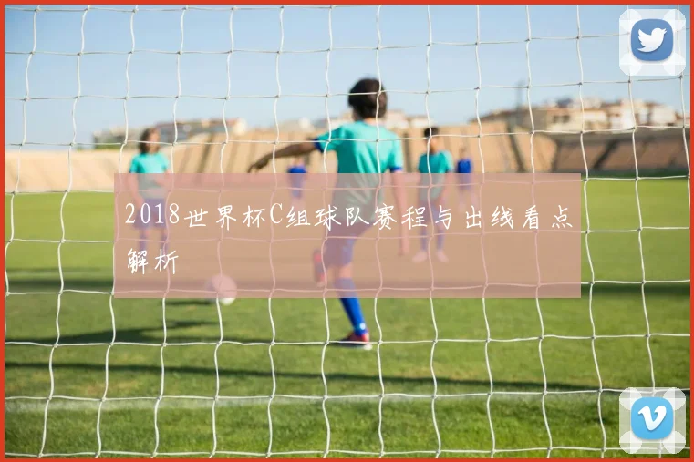 2018世界杯C组球队赛程与出线看点解析