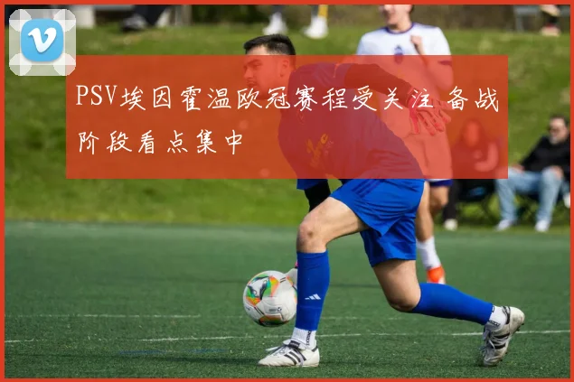 PSV埃因霍温欧冠赛程受关注 备战阶段看点集中