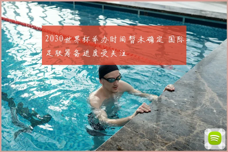 2030世界杯举办时间暂未确定 国际足联筹备进度受关注