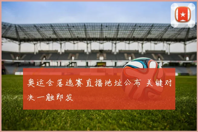 奥运会落选赛直播地址公布 关键对决一触即发