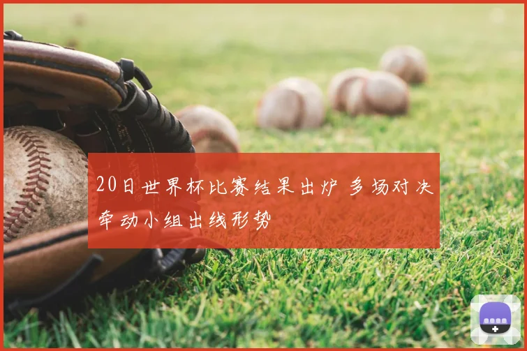 20日世界杯比赛结果出炉 多场对决牵动小组出线形势