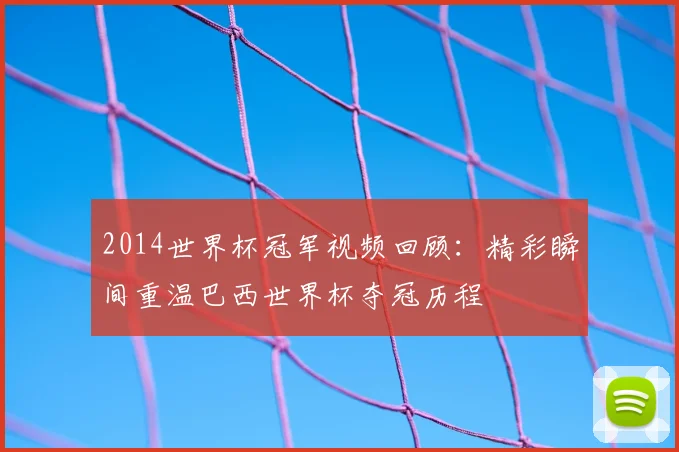 2014世界杯冠军视频回顾：精彩瞬间重温巴西世界杯夺冠历程