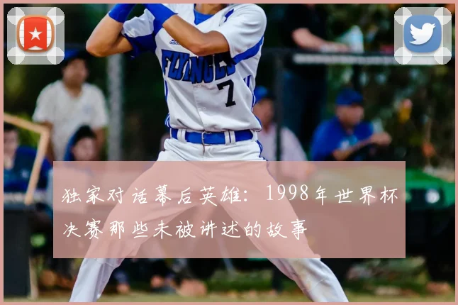 独家对话幕后英雄:1998年世界杯决赛那些未被讲述的故事