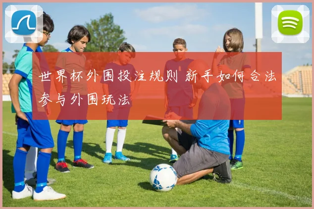 世界杯外围投注规则 新手如何合法参与外围玩法