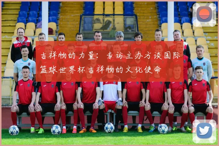 吉祥物的力量：专访主办方谈国际篮球世界杯吉祥物的文化使命
