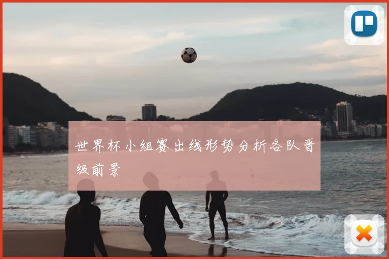 世界杯小组赛出线形势分析各队晋级前景