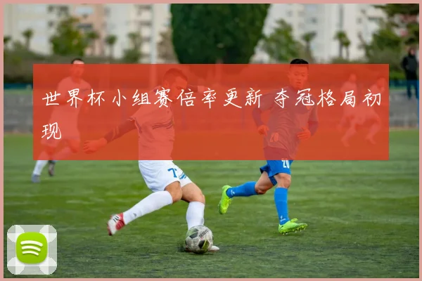 世界杯小组赛倍率更新 夺冠格局初现
