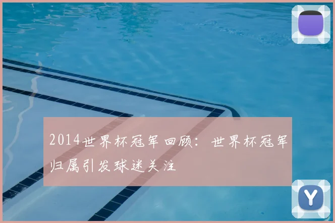 2014世界杯冠军回顾：世界杯冠军归属引发球迷关注