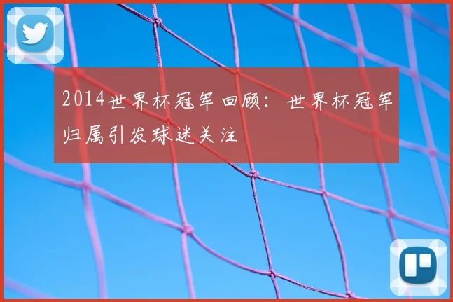 2014世界杯冠军回顾：世界杯冠军归属引发球迷关注