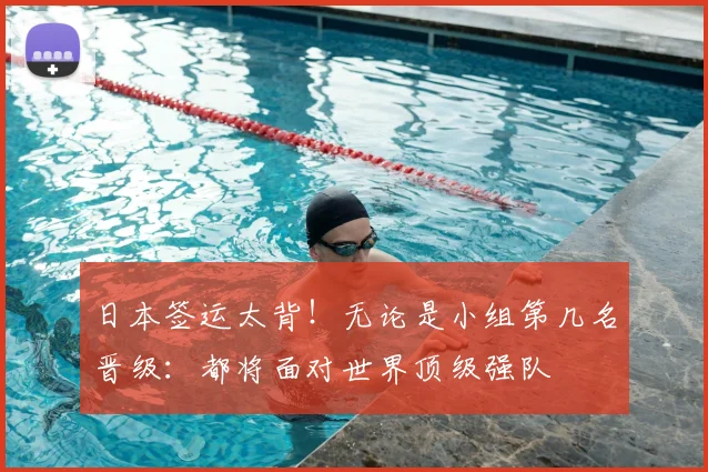 日本签运太背！无论是小组第几名晋级：都将面对世界顶级强队