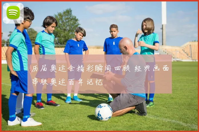 历届奥运会精彩瞬间回顾 经典画面串联奥运百年记忆