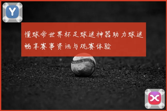 懂球帝世界杯足球迷神器助力球迷畅享赛事资讯与观赛体验