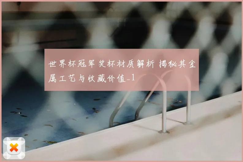 世界杯冠军奖杯材质解析 揭秘其金属工艺与收藏价值_1