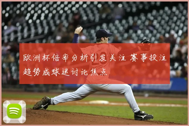 欧洲杯倍率分析引发关注 赛事投注趋势成球迷讨论焦点