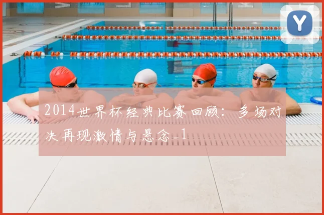 2014世界杯经典比赛回顾:多场对决再现激情与悬念_1